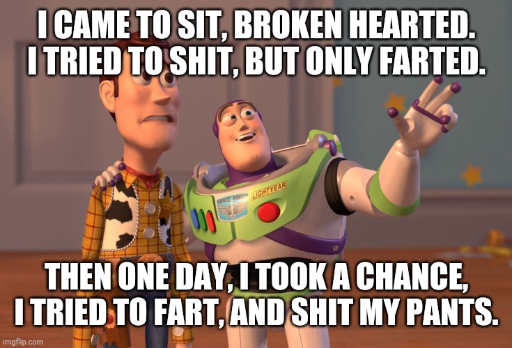 Shit happends | I CAME TO SIT, BROKEN HEARTED. I TRIED TO SHIT, BUT ONLY FARTED. THEN ONE DAY, I TOOK A CHANCE, I TRIED TO FART, AND SHIT MY PANTS. | image tagged in memes,x x everywhere | made w/ Imgflip meme maker