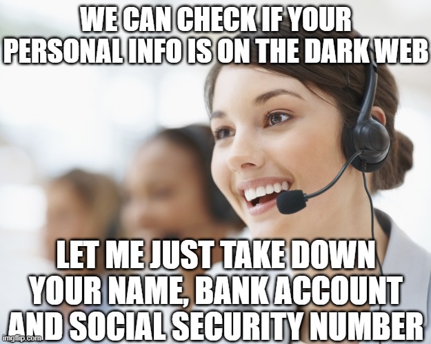 customer service | WE CAN CHECK IF YOUR PERSONAL INFO IS ON THE DARK WEB; LET ME JUST TAKE DOWN YOUR NAME, BANK ACCOUNT AND SOCIAL SECURITY NUMBER | image tagged in customer service | made w/ Imgflip meme maker