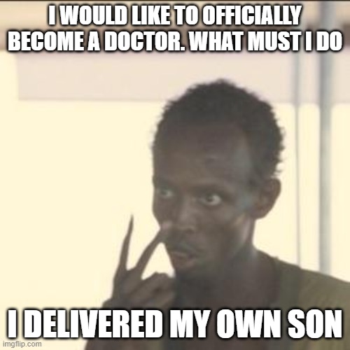 Look At Me | I WOULD LIKE TO OFFICIALLY BECOME A DOCTOR. WHAT MUST I DO; I DELIVERED MY OWN SON | image tagged in memes,look at me | made w/ Imgflip meme maker