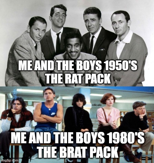 The Rat Pack vs The Brat Pack. Let's Vote on 'Em....and Go! | ME AND THE BOYS 1950'S
THE RAT PACK; ME AND THE BOYS 1980'S
THE BRAT PACK | image tagged in brat pack,rat pack,1980's,1950s,decisions decisions | made w/ Imgflip meme maker