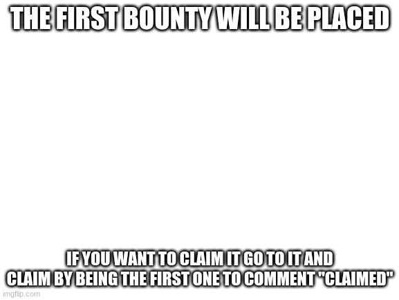 Bounty | THE FIRST BOUNTY WILL BE PLACED; IF YOU WANT TO CLAIM IT GO TO IT AND CLAIM BY BEING THE FIRST ONE TO COMMENT "CLAIMED" | image tagged in blank white template | made w/ Imgflip meme maker