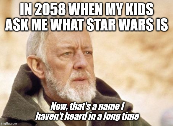 Obi Wan Kenobi | IN 2058 WHEN MY KIDS ASK ME WHAT STAR WARS IS; Now, that's a name I haven't heard in a long time | image tagged in memes,obi wan kenobi | made w/ Imgflip meme maker