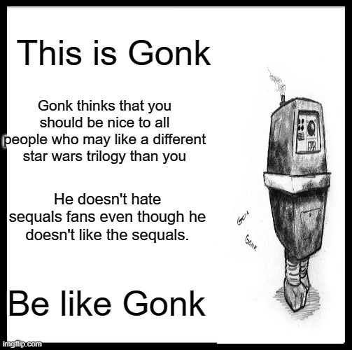 Be like Gonk | This is Gonk; Gonk thinks that you should be nice to all people who may like a different star wars trilogy than you; He doesn't hate sequals fans even though he doesn't like the sequals. Be like Gonk | image tagged in memes,be like bill,star wars,droids | made w/ Imgflip meme maker