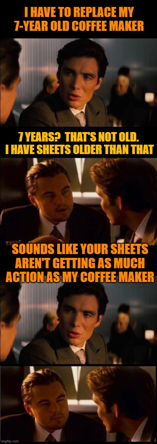 Truth hurts | I HAVE TO REPLACE MY 7-YEAR OLD COFFEE MAKER; 7 YEARS?  THAT'S NOT OLD.  I HAVE SHEETS OLDER THAN THAT; SOUNDS LIKE YOUR SHEETS AREN'T GETTING AS MUCH ACTION AS MY COFFEE MAKER | image tagged in inception,leonardo dicaprio,truth,slam,burn,funny | made w/ Imgflip meme maker
