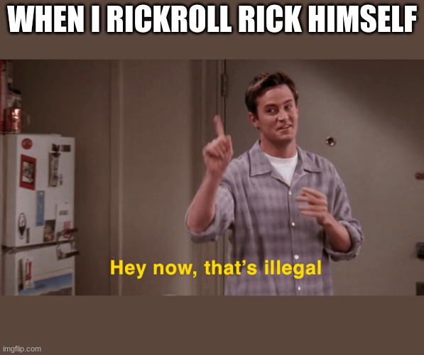 Hey now, that’s illegal | WHEN I RICKROLL RICK HIMSELF | image tagged in hey now that s illegal | made w/ Imgflip meme maker