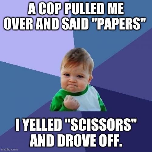 Success Kid | A COP PULLED ME OVER AND SAID "PAPERS"; I YELLED "SCISSORS" AND DROVE OFF. | image tagged in memes,success kid | made w/ Imgflip meme maker