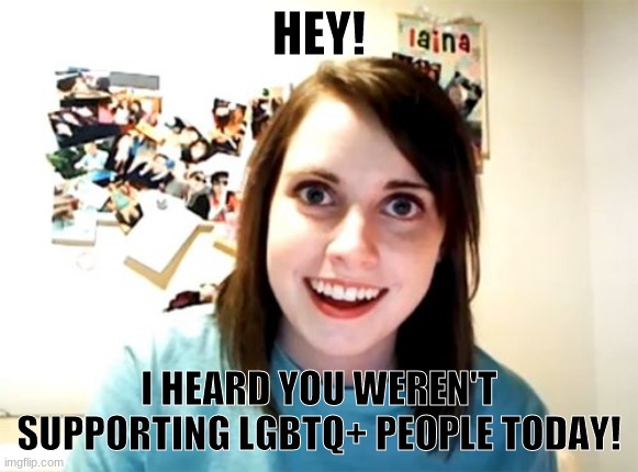 I dunno why i created this | HEY! I HEARD YOU WEREN'T SUPPORTING LGBTQ+ PEOPLE TODAY! | image tagged in memes,overly attached girlfriend | made w/ Imgflip meme maker