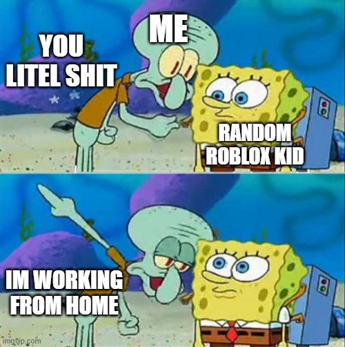 Working from home | ME; YOU LITEL SHIT; RANDOM ROBLOX KID; IM WORKING FROM HOME | image tagged in memes,talk to spongebob | made w/ Imgflip meme maker