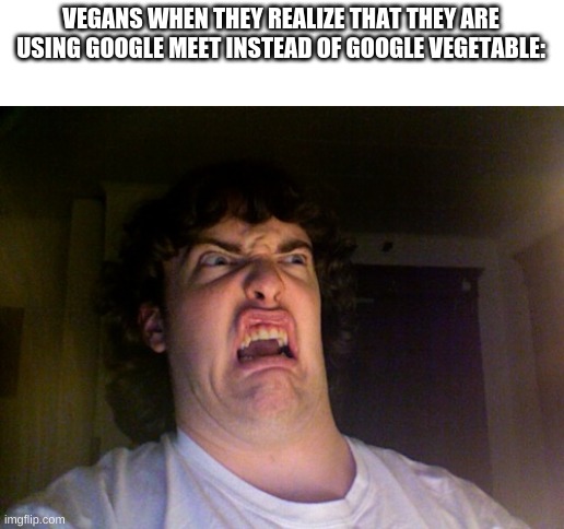 Oh No | VEGANS WHEN THEY REALIZE THAT THEY ARE USING GOOGLE MEET INSTEAD OF GOOGLE VEGETABLE: | image tagged in memes,oh no | made w/ Imgflip meme maker