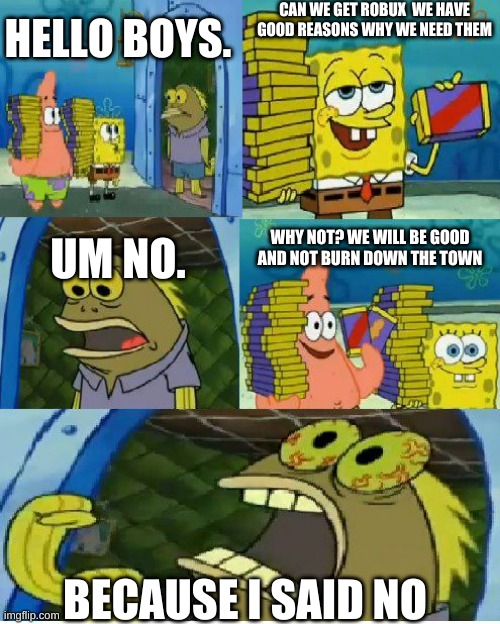 Chocolate Spongebob Meme | CAN WE GET ROBUX  WE HAVE GOOD REASONS WHY WE NEED THEM; HELLO BOYS. UM NO. WHY NOT? WE WILL BE GOOD AND NOT BURN DOWN THE TOWN; BECAUSE I SAID NO | image tagged in robux,roblox meme | made w/ Imgflip meme maker
