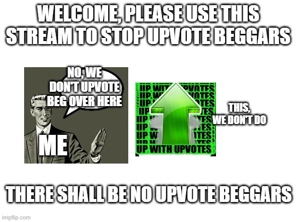 No Upvote Beggars | WELCOME, PLEASE USE THIS STREAM TO STOP UPVOTE BEGGARS; NO, WE DON'T UPVOTE BEG OVER HERE; THIS, WE DON'T DO; ME; THERE SHALL BE NO UPVOTE BEGGARS | image tagged in stop | made w/ Imgflip meme maker