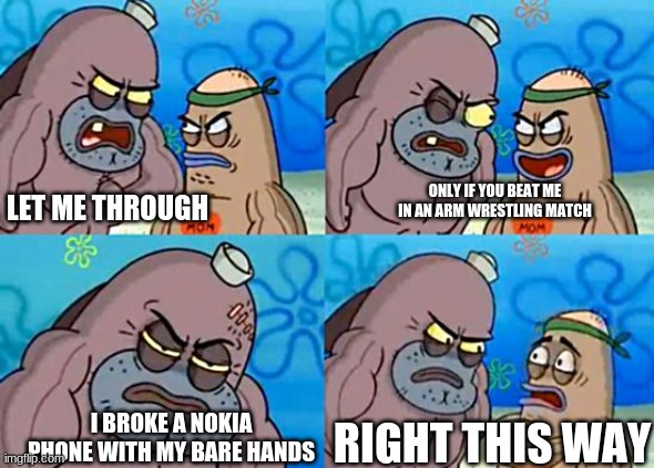 woah.. | ONLY IF YOU BEAT ME IN AN ARM WRESTLING MATCH; LET ME THROUGH; I BROKE A NOKIA PHONE WITH MY BARE HANDS; RIGHT THIS WAY | image tagged in welcome to the salty spitoon | made w/ Imgflip meme maker