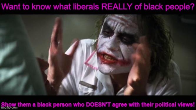 And everybody loses their minds Meme | Want to know what liberals REALLY of black people? Show them a black person who DOESN'T agree with their political views! | image tagged in memes,and everybody loses their minds | made w/ Imgflip meme maker