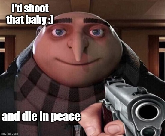 and die in peace I'd shoot that baby :) | image tagged in gru gun | made w/ Imgflip meme maker