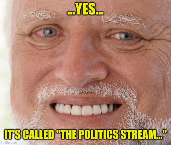 Hide the Pain Harold | ...YES... IT'S CALLED "THE POLITICS STREAM..." | image tagged in hide the pain harold | made w/ Imgflip meme maker