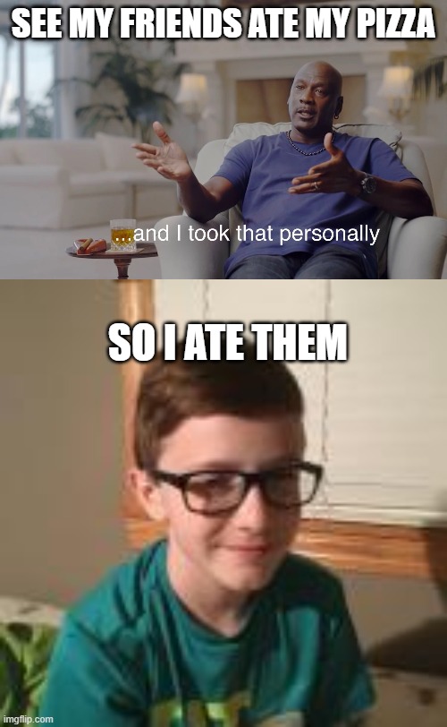 SEE MY FRIENDS ATE MY PIZZA; SO I ATE THEM | image tagged in and i took that personally | made w/ Imgflip meme maker