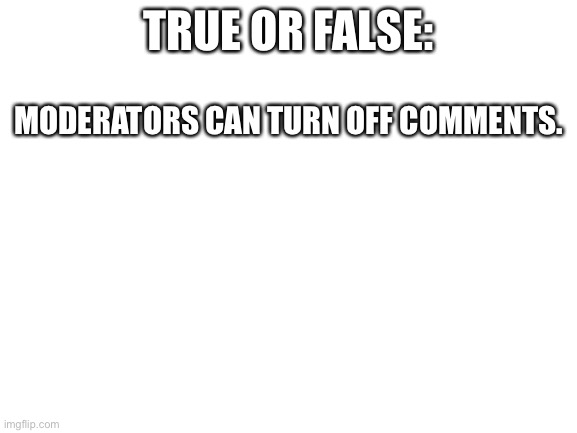 Blank White Template | TRUE OR FALSE:; MODERATORS CAN TURN OFF COMMENTS. | image tagged in blank white template | made w/ Imgflip meme maker