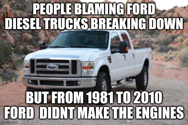 ford is better than chevy but dodge is way worse | PEOPLE BLAMING FORD DIESEL TRUCKS BREAKING DOWN; BUT FROM 1981 TO 2010 FORD  DIDNT MAKE THE ENGINES | image tagged in ford,chevy,dodge,funny,memes | made w/ Imgflip meme maker