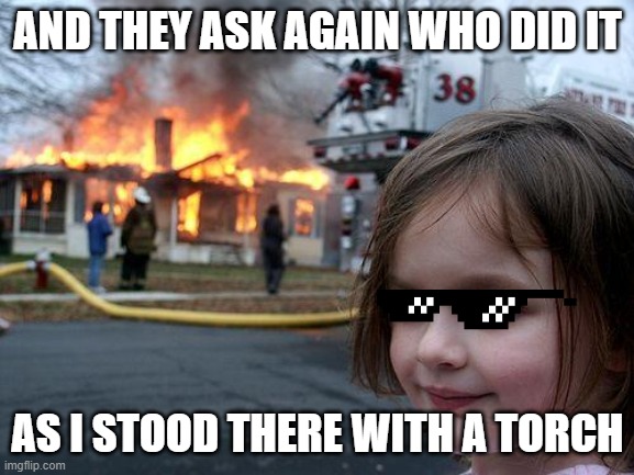 i stood there with a torch | AND THEY ASK AGAIN WHO DID IT; AS I STOOD THERE WITH A TORCH | image tagged in memes,disaster girl | made w/ Imgflip meme maker
