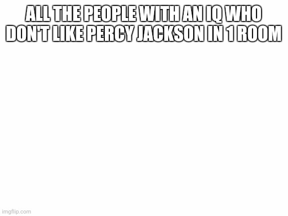 Blank White Template | ALL THE PEOPLE WITH AN IQ WHO DON'T LIKE PERCY JACKSON IN 1 ROOM | image tagged in blank white template | made w/ Imgflip meme maker