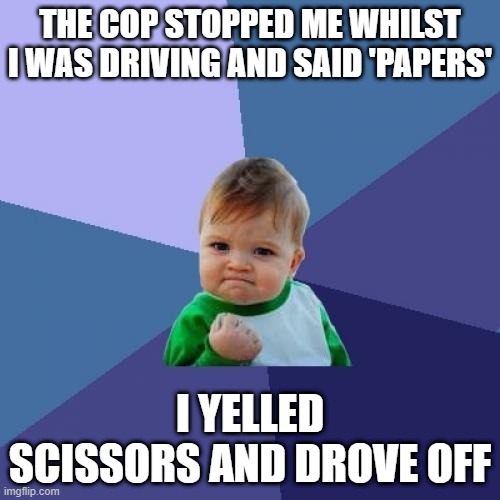 yup | THE COP STOPPED ME WHILST I WAS DRIVING AND SAID 'PAPERS'; I YELLED SCISSORS AND DROVE OFF | image tagged in memes,success kid | made w/ Imgflip meme maker