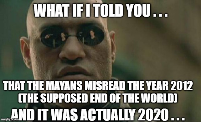 This explains why 2020 was a bad year... | WHAT IF I TOLD YOU . . . THAT THE MAYANS MISREAD THE YEAR 2012
(THE SUPPOSED END OF THE WORLD); AND IT WAS ACTUALLY 2020 . . . | image tagged in memes,matrix morpheus,2020 sucks | made w/ Imgflip meme maker