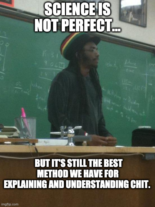 Science Win 101 | SCIENCE IS NOT PERFECT... BUT IT'S STILL THE BEST METHOD WE HAVE FOR EXPLAINING AND UNDERSTANDING CHIT. | image tagged in rasta science teacher,science,you know i'm something of a scientist myself | made w/ Imgflip meme maker