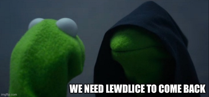 Evil Kermit | WE NEED LEWDLICE TO COME BACK | image tagged in memes,evil kermit | made w/ Imgflip meme maker