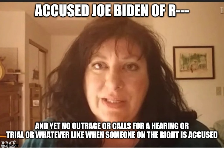 Tara Reade. | ACCUSED JOE BIDEN OF R---; AND YET NO OUTRAGE OR CALLS FOR A HEARING OR TRIAL OR WHATEVER LIKE WHEN SOMEONE ON THE RIGHT IS ACCUSED | image tagged in joe biden,stupid liberals,liberal hypocrisy,perverts,rape | made w/ Imgflip meme maker