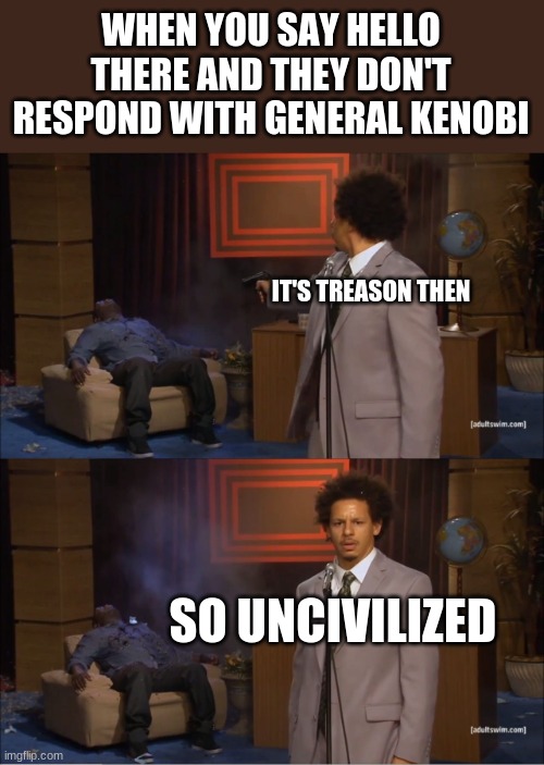 Star Wars memes | WHEN YOU SAY HELLO THERE AND THEY DON'T RESPOND WITH GENERAL KENOBI; IT'S TREASON THEN; SO UNCIVILIZED | image tagged in memes,who killed hannibal | made w/ Imgflip meme maker