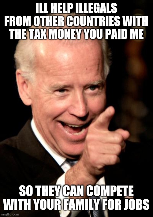 not a president who want to help the U.S. | ILL HELP ILLEGALS FROM OTHER COUNTRIES WITH THE TAX MONEY YOU PAID ME; SO THEY CAN COMPETE WITH YOUR FAMILY FOR JOBS | image tagged in smilin biden,joe biden,biden,tax,immigrants,illegal immigrants | made w/ Imgflip meme maker