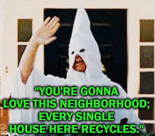 Welcome! | "YOU'RE GONNA LOVE THIS NEIGHBORHOOD; EVERY SINGLE HOUSE HERE RECYCLES." | image tagged in step brothers,ku klux klan | made w/ Imgflip meme maker