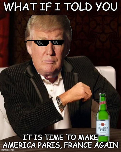 Do we have a crossover meme for this? | WHAT IF I TOLD YOU; IT IS TIME TO MAKE AMERICA PARIS, FRANCE AGAIN | image tagged in donald trump most interesting man in the world i don't always | made w/ Imgflip meme maker