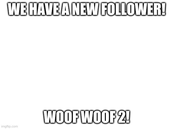Blank White Template | WE HAVE A NEW FOLLOWER! WOOF WOOF 2! | image tagged in blank white template | made w/ Imgflip meme maker