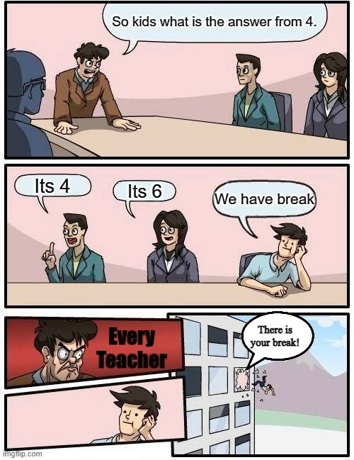 Every teacher | So kids what is the answer from 4. Its 4; Its 6; We have break; There is your break! Every Teacher | image tagged in memes,boardroom meeting suggestion,teacher,school,work,homeschool | made w/ Imgflip meme maker