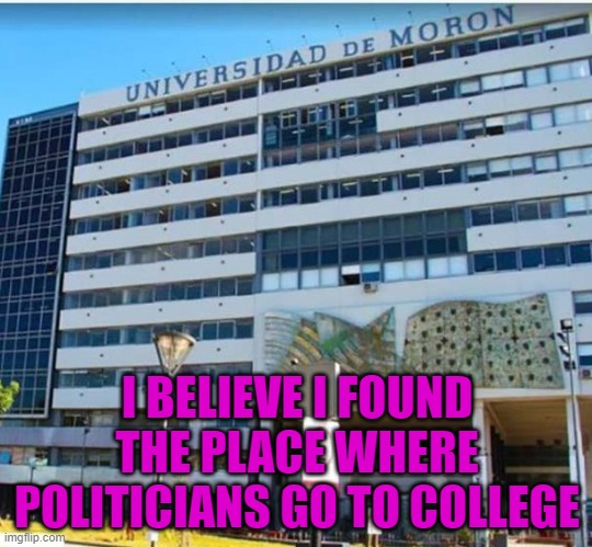 How long do you think it takes to graduate? | I BELIEVE I FOUND THE PLACE WHERE POLITICIANS GO TO COLLEGE | image tagged in moron university,memes,politicians | made w/ Imgflip meme maker