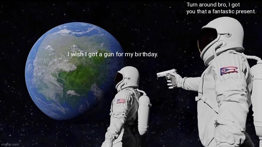 Happy ending | Turn around bro, I got you that a fantastic present. I wish I got a gun for my birthday. | image tagged in memes,always has been | made w/ Imgflip meme maker
