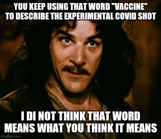 You keep using that word | YOU KEEP USING THAT WORD "VACCINE" TO DESCRIBE THE EXPERIMENTAL COVID SHOT; I DI NOT THINK THAT WORD MEANS WHAT YOU THINK IT MEANS | image tagged in you keep using that word | made w/ Imgflip meme maker