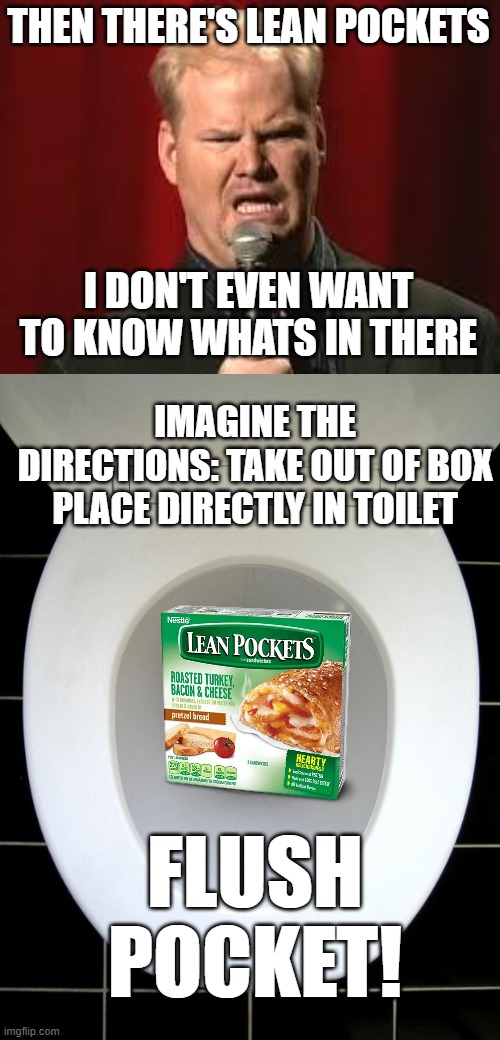 Diarrhea pocket! | THEN THERE'S LEAN POCKETS; I DON'T EVEN WANT TO KNOW WHATS IN THERE; IMAGINE THE DIRECTIONS: TAKE OUT OF BOX PLACE DIRECTLY IN TOILET; FLUSH POCKET! | image tagged in jim gaffigan,toilet,hot pockets | made w/ Imgflip meme maker