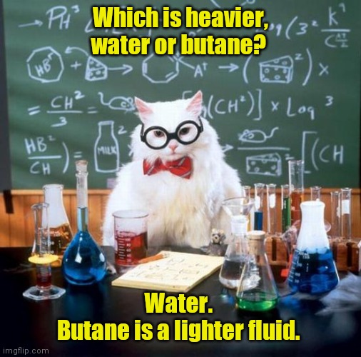 It's science. | Which is heavier, water or butane? Water. 
Butane is a lighter fluid. | image tagged in memes,chemistry cat,funny | made w/ Imgflip meme maker
