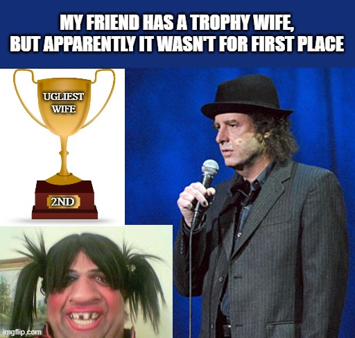 Steven Wright - trophy wife | MY FRIEND HAS A TROPHY WIFE, BUT APPARENTLY IT WASN'T FOR FIRST PLACE; UGLIEST WIFE; 2ND | image tagged in steven wright | made w/ Imgflip meme maker