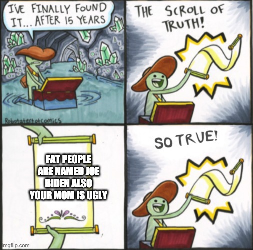 The Real Scroll Of Truth | FAT PEOPLE ARE NAMED JOE BIDEN ALSO YOUR MOM IS UGLY | image tagged in the real scroll of truth | made w/ Imgflip meme maker