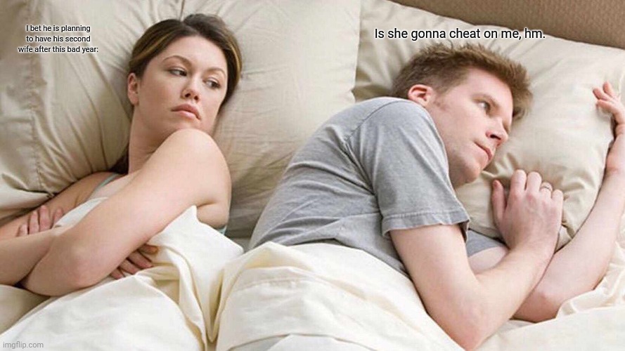 I Bet He's Thinking About Other Women | Is she gonna cheat on me, hm. I bet he is planning to have his second wife after this bad year: | image tagged in memes,men and women,cheating | made w/ Imgflip meme maker