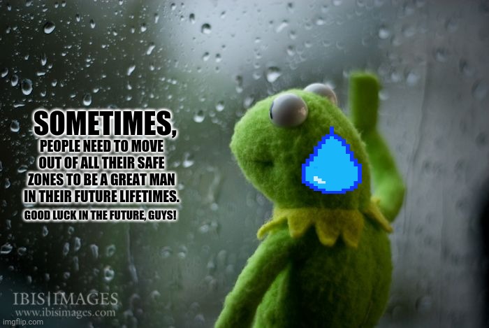 kermit window | SOMETIMES, PEOPLE NEED TO MOVE OUT OF ALL THEIR SAFE ZONES TO BE A GREAT MAN IN THEIR FUTURE LIFETIMES. GOOD LUCK IN THE FUTURE, GUYS! | image tagged in memes,kermit the frog,kermit car | made w/ Imgflip meme maker