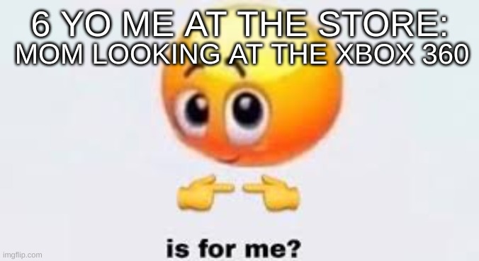 Is for me | MOM LOOKING AT THE XBOX 360; 6 YO ME AT THE STORE: | image tagged in is for me | made w/ Imgflip meme maker