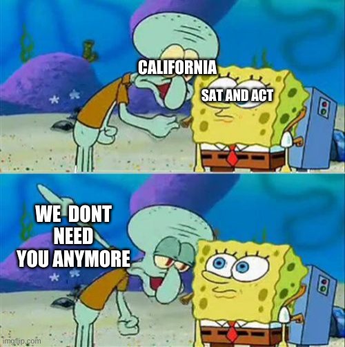 Talk To Spongebob | CALIFORNIA; SAT AND ACT; WE  DONT NEED YOU ANYMORE | image tagged in memes,talk to spongebob | made w/ Imgflip meme maker