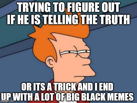 Futurama Fry Meme | TRYING TO FIGURE OUT IF HE IS TELLING THE TRUTH OR ITS A TRICK AND I END UP WITH A LOT OF BIG BLACK MEMES | image tagged in memes,futurama fry | made w/ Imgflip meme maker