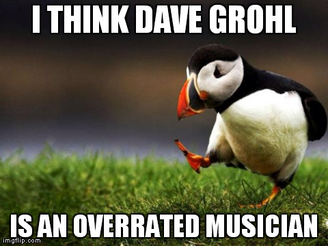 Unpopular Opinion Puffin Meme | I THINK DAVE GROHL IS AN OVERRATED MUSICIAN | image tagged in unpopular opinion puffin | made w/ Imgflip meme maker
