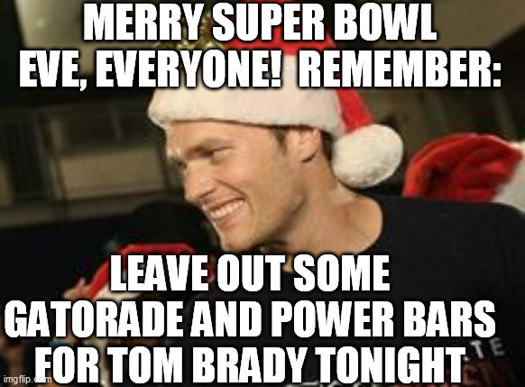 MERRY SUPER BOWL EVE, EVERYONE!  REMEMBER:; LEAVE OUT SOME GATORADE AND POWER BARS FOR TOM BRADY TONIGHT | image tagged in tom brady,superbowl | made w/ Imgflip meme maker