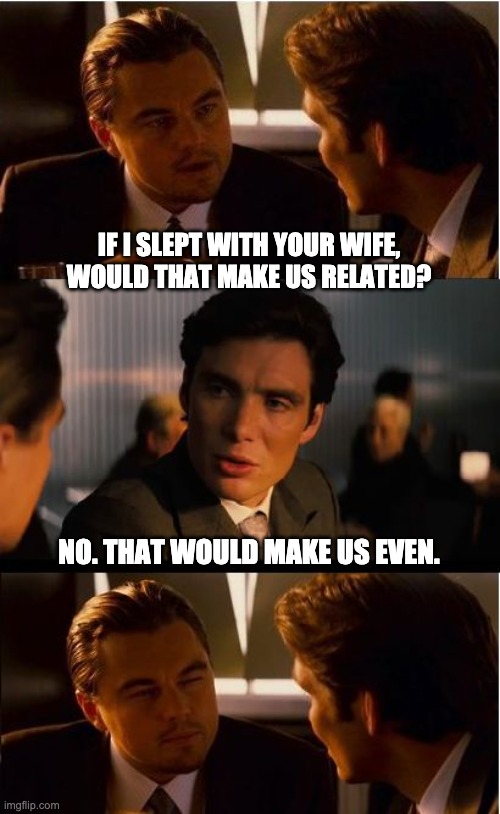 Related? | IF I SLEPT WITH YOUR WIFE, WOULD THAT MAKE US RELATED? NO. THAT WOULD MAKE US EVEN. | image tagged in memes,inception | made w/ Imgflip meme maker